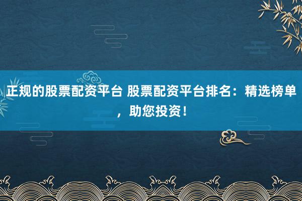 正规的股票配资平台 股票配资平台排名：精选榜单，助您投资！