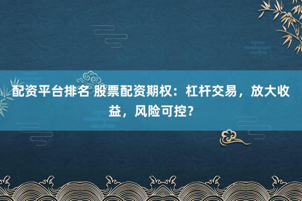 配资平台排名 股票配资期权：杠杆交易，放大收益，风险可控？