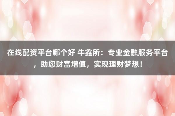 在线配资平台哪个好 牛鑫所：专业金融服务平台，助您财富增值，实现理财梦想！