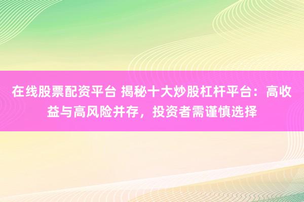 在线股票配资平台 揭秘十大炒股杠杆平台：高收益与高风险并存，投资者需谨慎选择