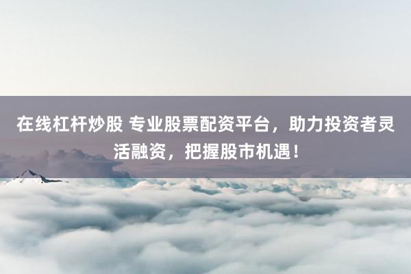 在线杠杆炒股 专业股票配资平台，助力投资者灵活融资，把握股市机遇！