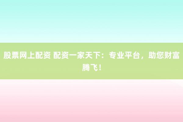 股票网上配资 配资一家天下：专业平台，助您财富腾飞！