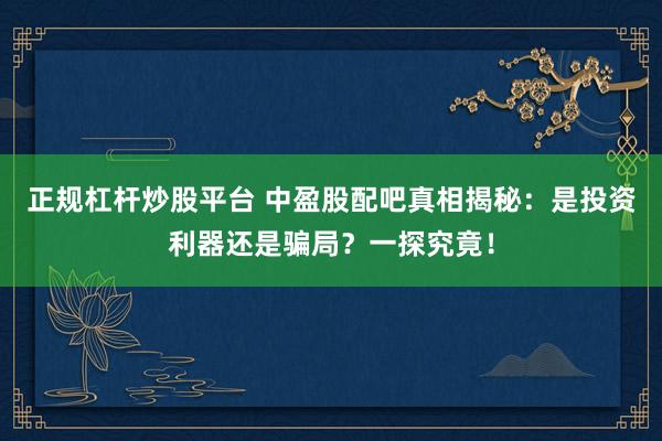 正规杠杆炒股平台 中盈股配吧真相揭秘：是投资利器还是骗局？一探究竟！