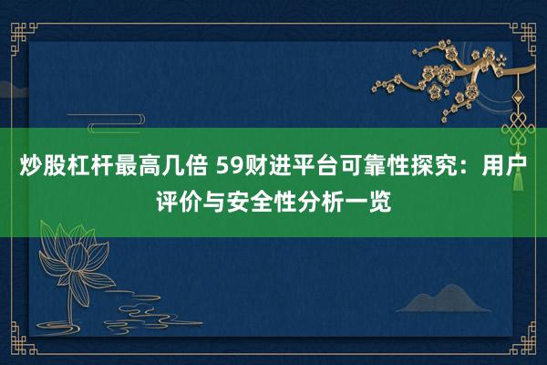 炒股杠杆最高几倍 59财进平台可靠性探究：用户评价与安全性分析一览