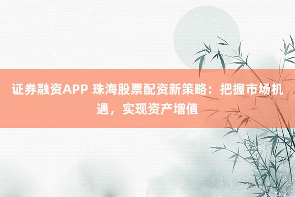 证券融资APP 珠海股票配资新策略：把握市场机遇，实现资产增值