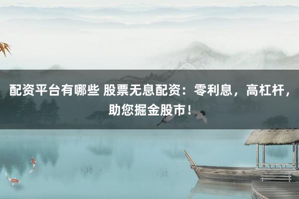 配资平台有哪些 股票无息配资：零利息，高杠杆，助您掘金股市！