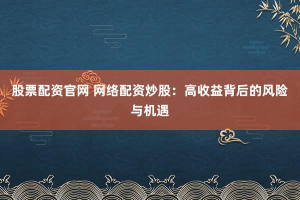 股票配资官网 网络配资炒股：高收益背后的风险与机遇