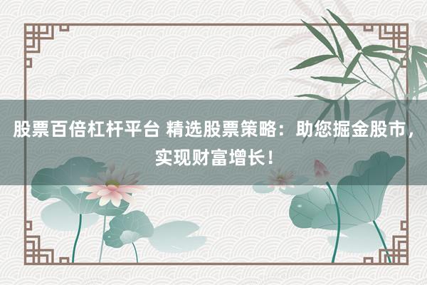 股票百倍杠杆平台 精选股票策略：助您掘金股市，实现财富增长！
