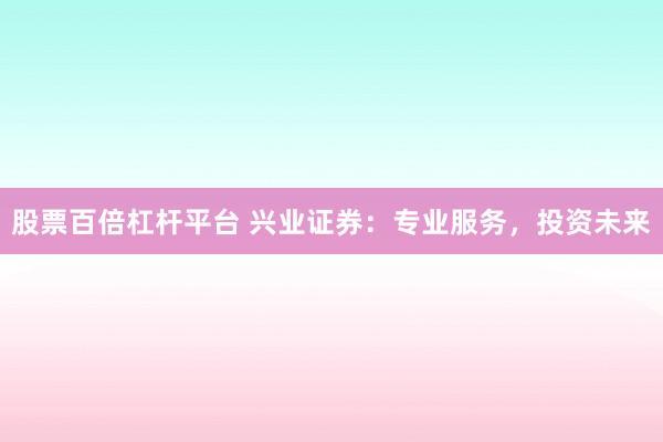 股票百倍杠杆平台 兴业证券：专业服务，投资未来