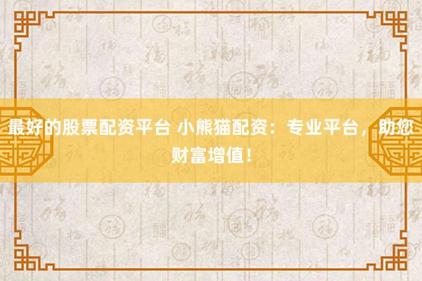 最好的股票配资平台 小熊猫配资：专业平台，助您财富增值！