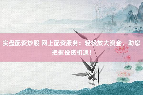 实盘配资炒股 网上配资服务：轻松放大资金，助您把握投资机遇！
