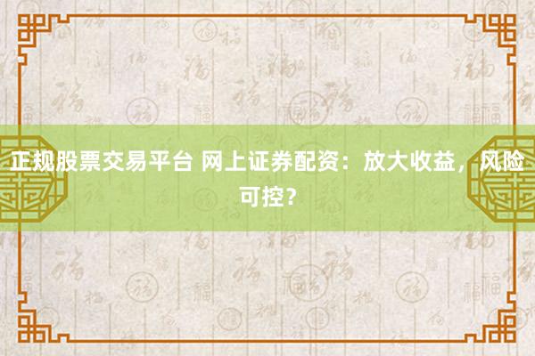 正规股票交易平台 网上证券配资：放大收益，风险可控？