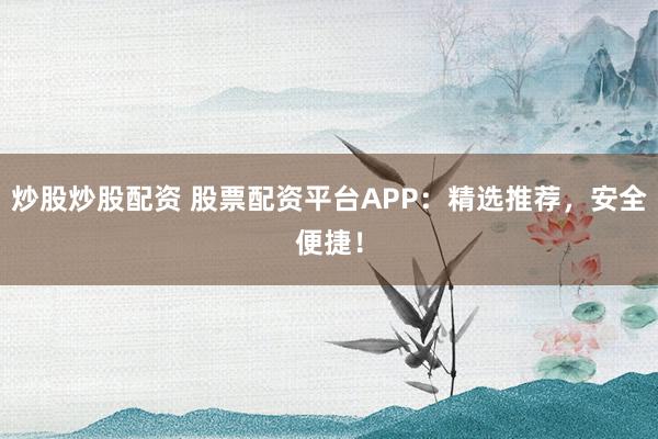炒股炒股配资 股票配资平台APP：精选推荐，安全便捷！