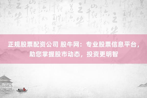 正规股票配资公司 股牛网：专业股票信息平台，助您掌握股市动态，投资更明智