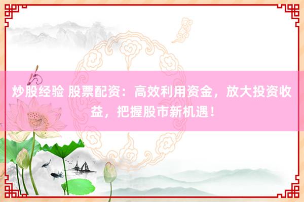 炒股经验 股票配资：高效利用资金，放大投资收益，把握股市新机遇！