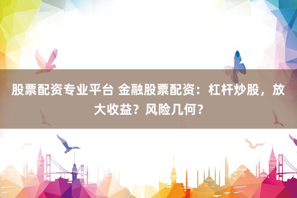 股票配资专业平台 金融股票配资：杠杆炒股，放大收益？风险几何？