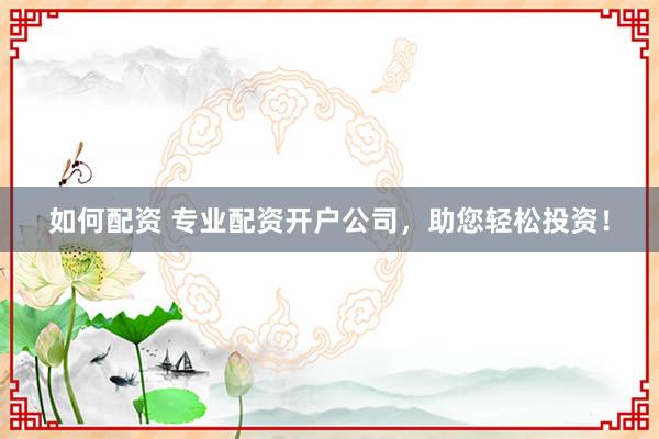 如何配资 专业配资开户公司，助您轻松投资！
