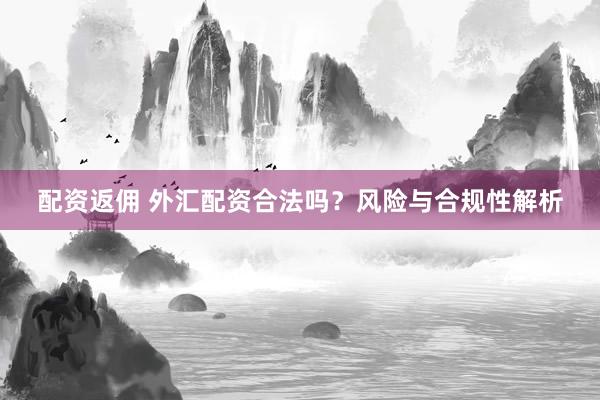 配资返佣 外汇配资合法吗？风险与合规性解析