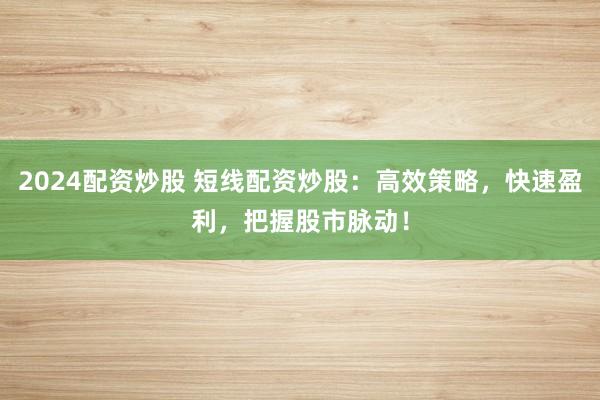 2024配资炒股 短线配资炒股：高效策略，快速盈利，把握股市脉动！