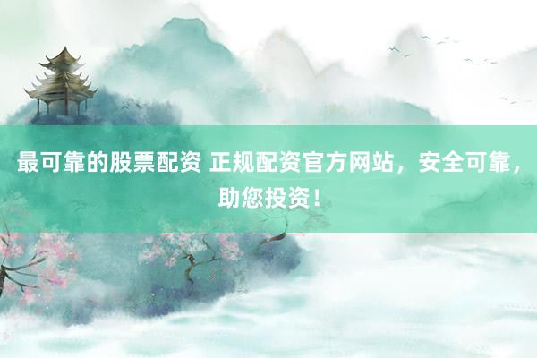 最可靠的股票配资 正规配资官方网站，安全可靠，助您投资！