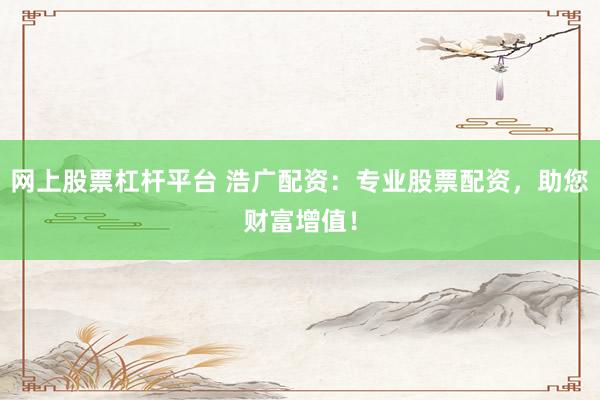 网上股票杠杆平台 浩广配资：专业股票配资，助您财富增值！