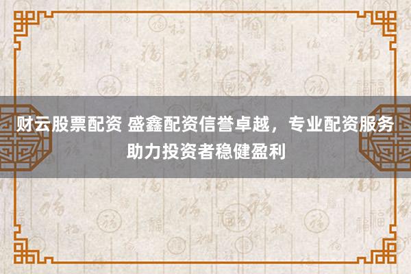 财云股票配资 盛鑫配资信誉卓越，专业配资服务助力投资者稳健盈利