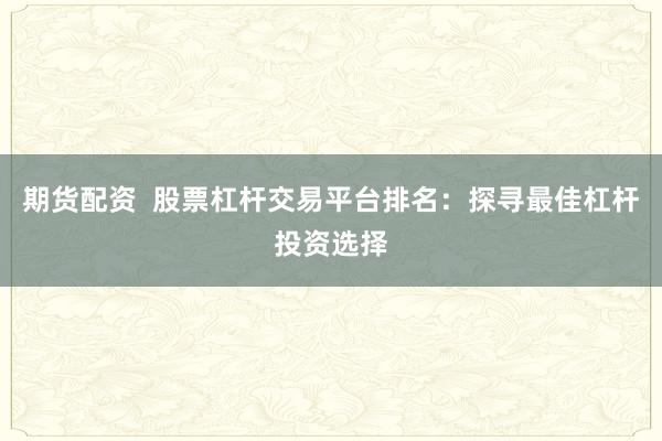 期货配资  股票杠杆交易平台排名：探寻最佳杠杆投资选择