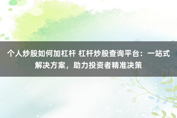 个人炒股如何加杠杆 杠杆炒股查询平台：一站式解决方案，助力投资者精准决策