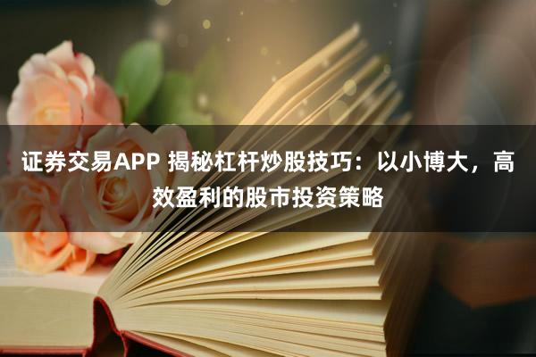 证券交易APP 揭秘杠杆炒股技巧：以小博大，高效盈利的股市投资策略