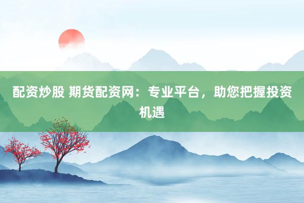 配资炒股 期货配资网：专业平台，助您把握投资机遇