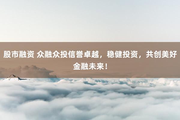 股市融资 众融众投信誉卓越，稳健投资，共创美好金融未来！