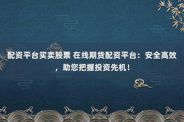 配资平台买卖股票 在线期货配资平台：安全高效，助您把握投资先机！