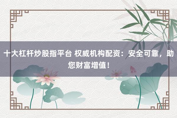 十大杠杆炒股指平台 权威机构配资：安全可靠，助您财富增值！