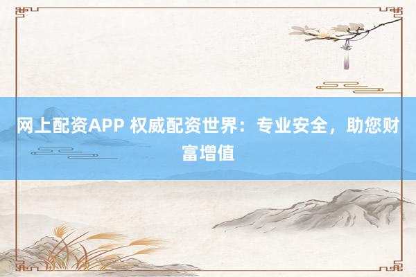 网上配资APP 权威配资世界：专业安全，助您财富增值