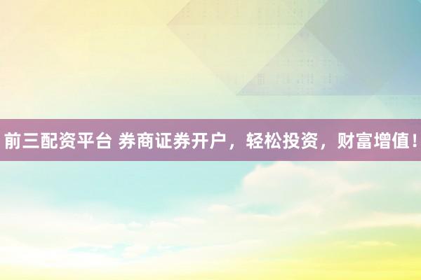 前三配资平台 券商证券开户，轻松投资，财富增值！