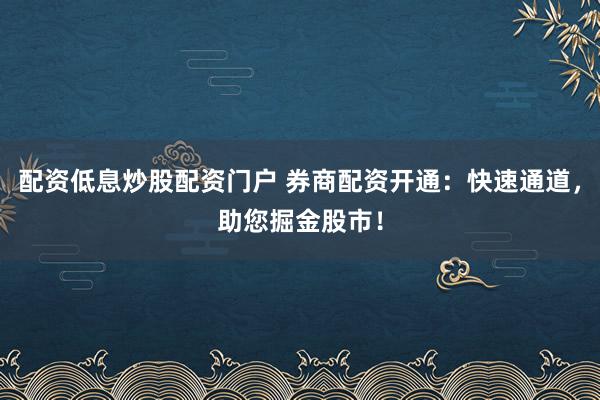 配资低息炒股配资门户 券商配资开通：快速通道，助您掘金股市！