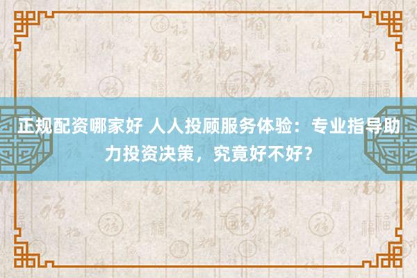 正规配资哪家好 人人投顾服务体验：专业指导助力投资决策，究竟好不好？