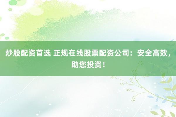 炒股配资首选 正规在线股票配资公司：安全高效，助您投资！