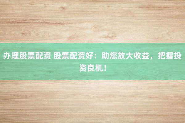 办理股票配资 股票配资好：助您放大收益，把握投资良机！