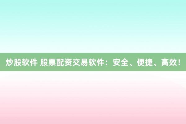 炒股软件 股票配资交易软件：安全、便捷、高效！