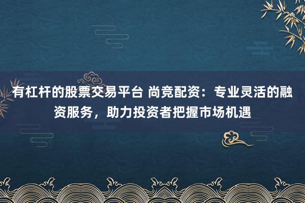 有杠杆的股票交易平台 尚竞配资：专业灵活的融资服务，助力投资者把握市场机遇
