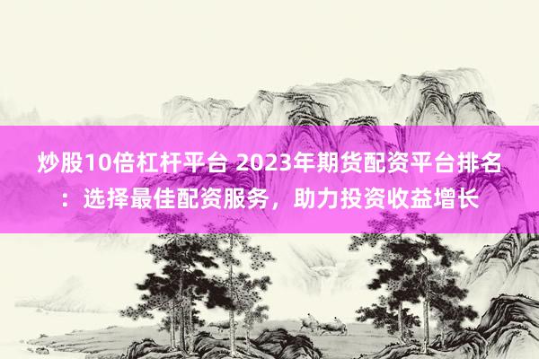 炒股10倍杠杆平台 2023年期货配资平台排名：选择最佳配资服务，助力投资收益增长