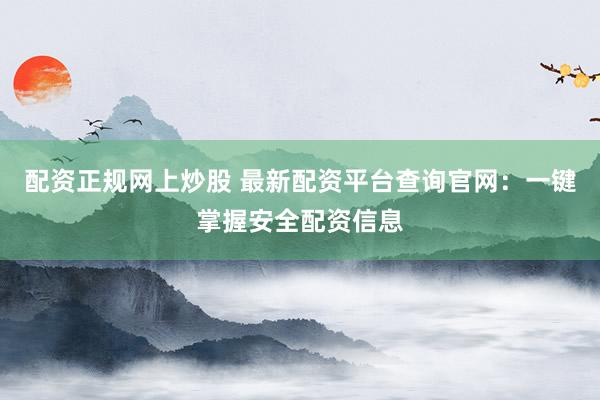 配资正规网上炒股 最新配资平台查询官网：一键掌握安全配资信息