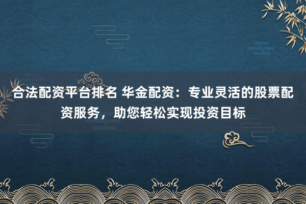 合法配资平台排名 华金配资：专业灵活的股票配资服务，助您轻松实现投资目标