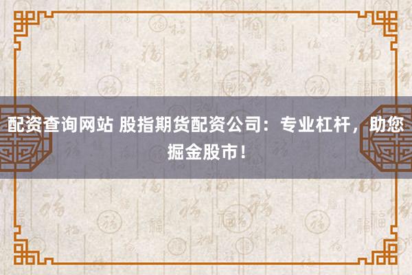 配资查询网站 股指期货配资公司：专业杠杆，助您掘金股市！