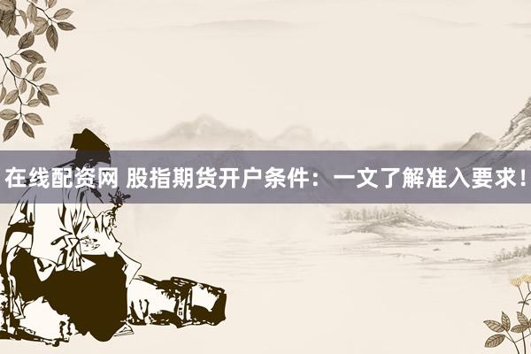 在线配资网 股指期货开户条件：一文了解准入要求！