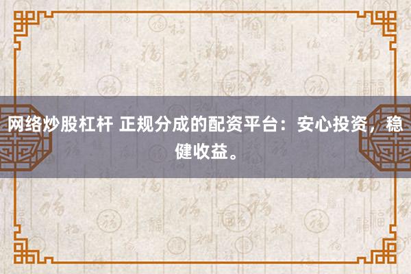 网络炒股杠杆 正规分成的配资平台：安心投资，稳健收益。
