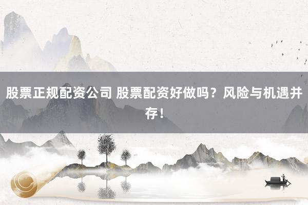 股票正规配资公司 股票配资好做吗？风险与机遇并存！