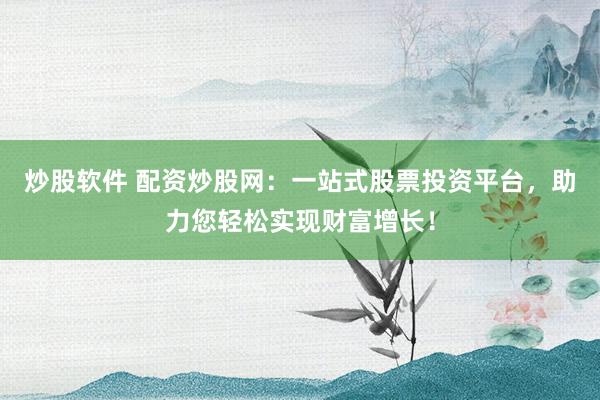 炒股软件 配资炒股网：一站式股票投资平台，助力您轻松实现财富增长！