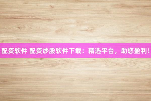 配资软件 配资炒股软件下载：精选平台，助您盈利！